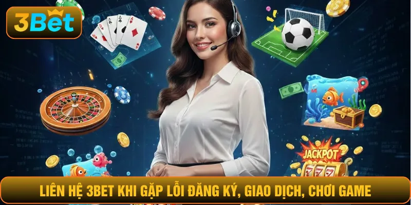 Liên hệ 3BET khi gặp lỗi đăng ký, giao dịch, chơi game